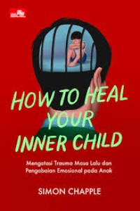 How to heal your inner child : mengatasi trauma masa lalu dan pengabaian emosional pada anak